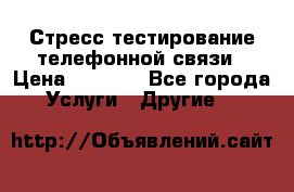 Стресс-тестирование телефонной связи › Цена ­ 1 000 - Все города Услуги » Другие   